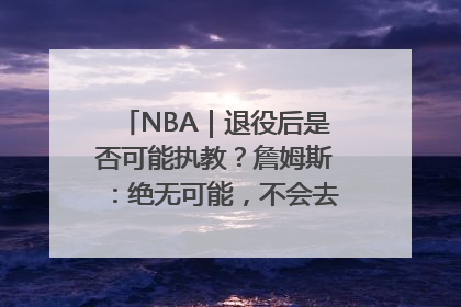 NBA｜退役后是否可能执教？詹姆斯：绝无可能，不会去执教任何球队