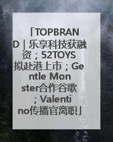 TOPBRAND｜乐享科技获融资；52TOYS拟赴港上市；Gentle Monster合作谷歌；Valentino传播官离职